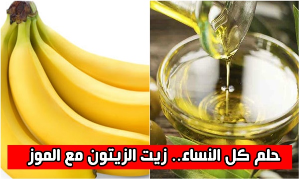 حلم كل النساء.. زيت الزيتون مع الموز