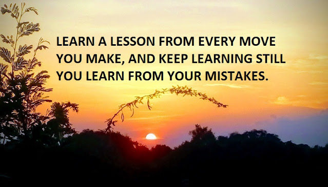 LEARN A LESSON FROM EVERY MOVE YOU MAKE, AND KEEP LEARNING STILL YOU LEARN FROM YOUR MISTAKES.