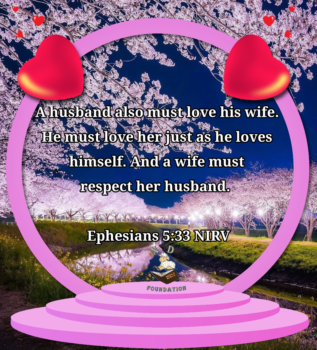 A husband also must love his wife. He must love her just as he loves himself. And a wife must respect her husband. Ephesians 5:33 NIRV