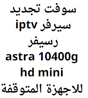 سوفت تجديد سيرفر iptv رسيفر astra 10400g hd mini للاجهزة المتوقفة