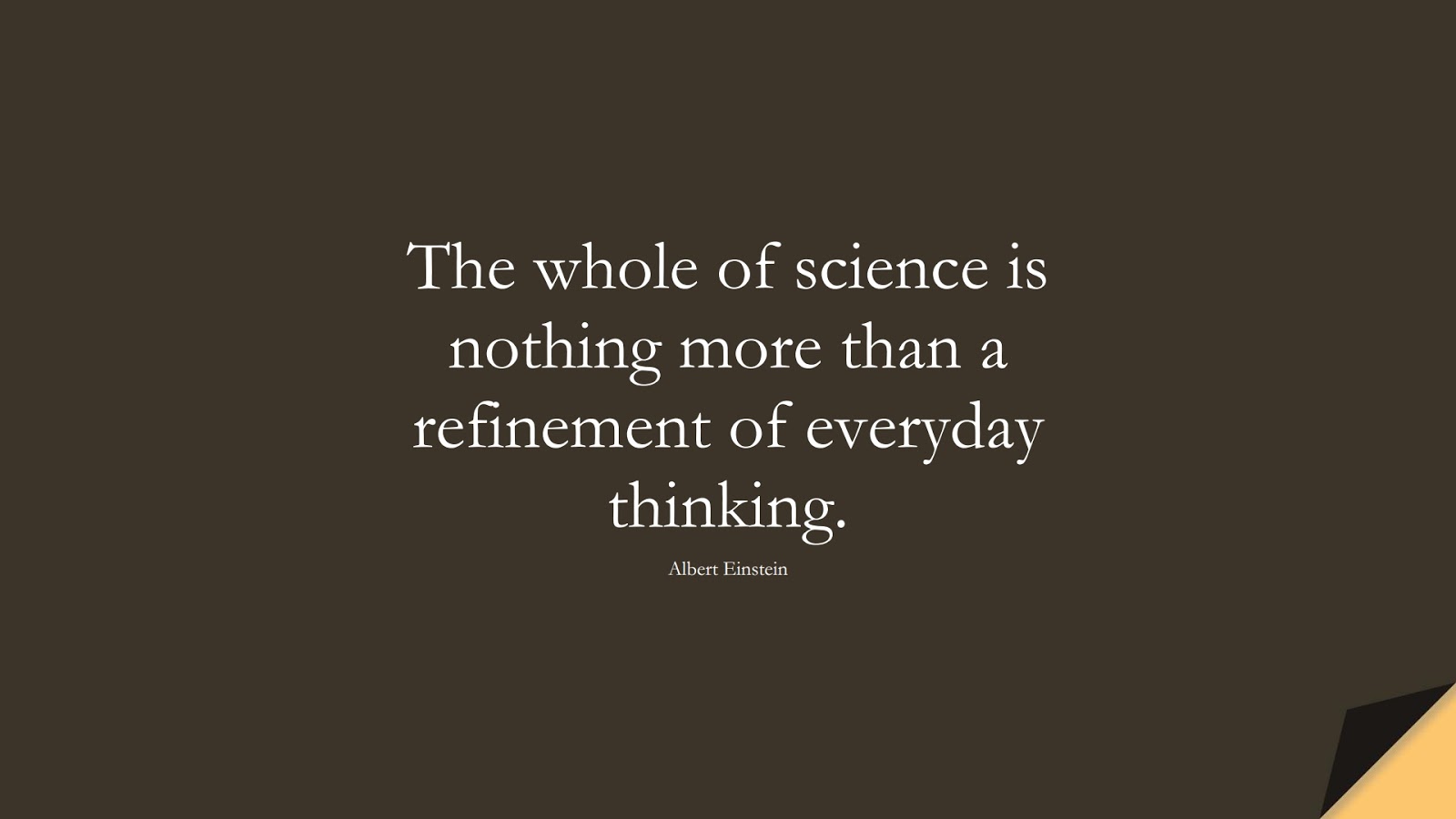 The whole of science is nothing more than a refinement of everyday thinking. (Albert Einstein);  #AlbertEnsteinQuotes