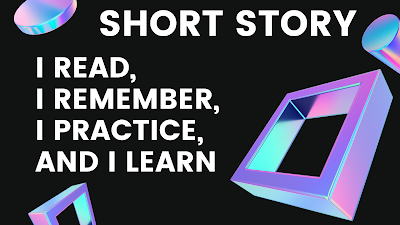 Short Story - I read I remember, I practice and I learn