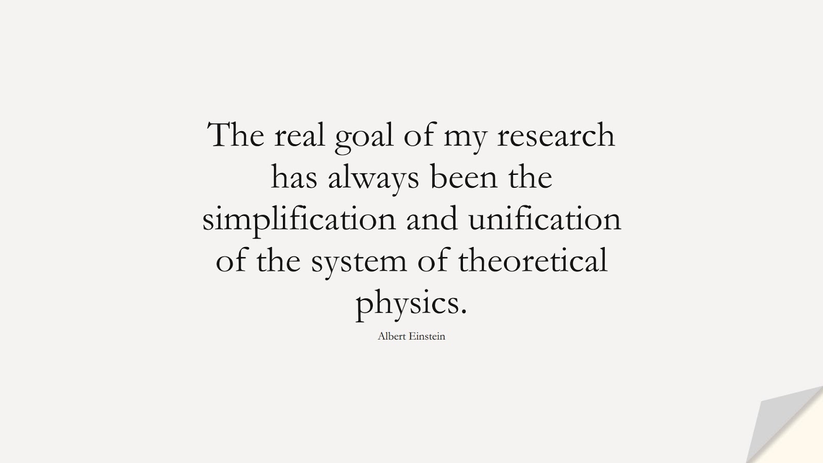 The real goal of my research has always been the simplification and unification of the system of theoretical physics. (Albert Einstein);  #AlbertEnsteinQuotes