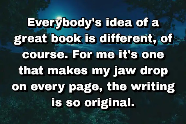"Everybody's idea of a great book is different, of course. For me it's one that makes my jaw drop on every page, the writing is so original." ~ Carl Hiaasen
