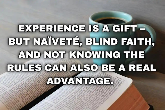 Experience is a gift – but naïveté, blind faith, and not knowing the rules can also be a real advantage.