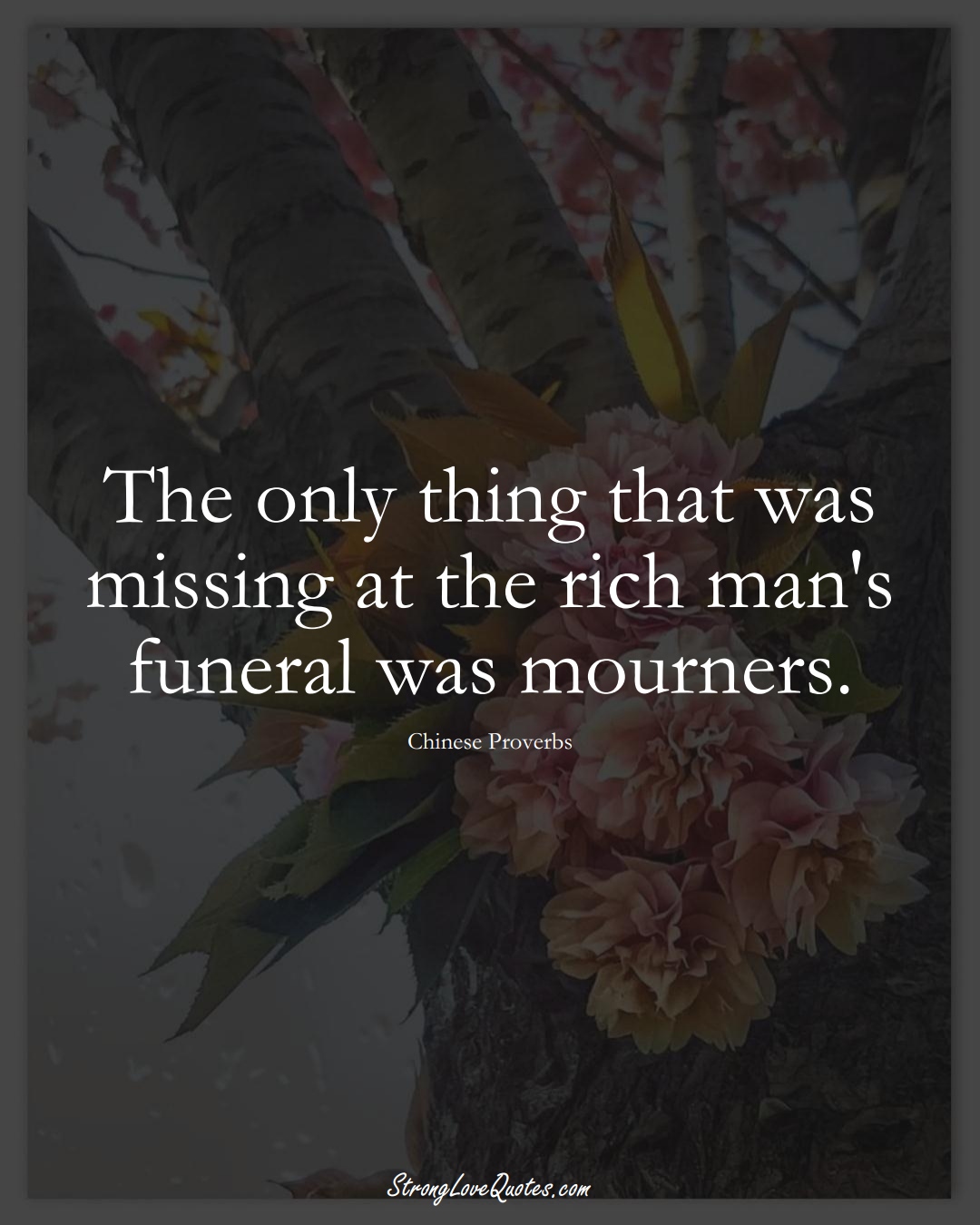 The only thing that was missing at the rich man's funeral was mourners. (Chinese Sayings);  #AsianSayings