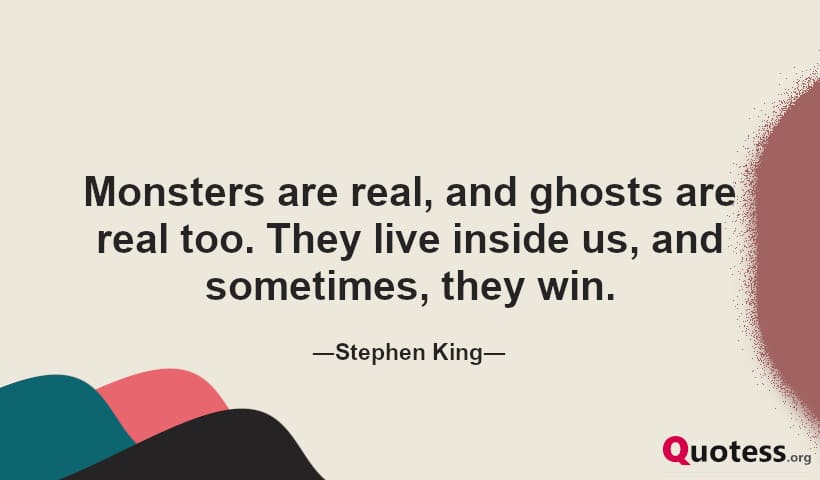 Monsters are real, and ghosts are real too. They live inside us, and sometimes, they win. ― Stephen King