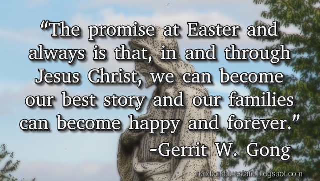 “The promise at Easter and always is that, in and through Jesus Christ, we can become our best story and our families can become happy and forever.” -Gerrit W. Gong