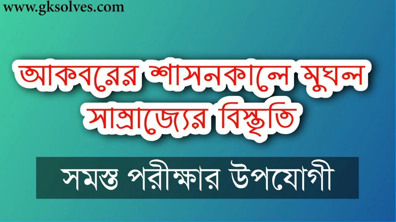 আকবরের শাসনকালে মুঘল সাম্রাজ্যের বিস্তৃতি: Expansion Of The Mughal Empire During The Under Of Akbar