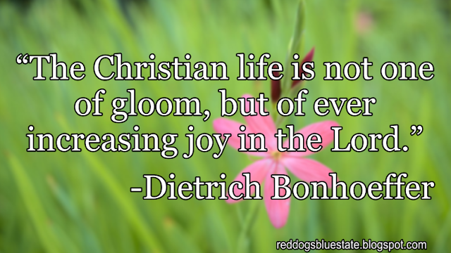 “[T]he Christian life is not one of gloom, but of ever increasing joy in the Lord.” -Dietrich Bonhoeffer