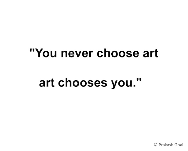 "You never choose art, art chooses you." 