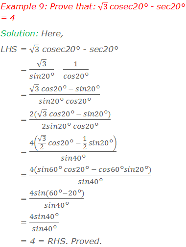 Example 9: Prove that: √3 cosec20° - sec20° = 4 Solution: Here, LHS = √3 cosec20° - sec20°        = √3/(sin20°) - 1/(cos20°)        = (√3  cos20° - sin20°)/(sin20° cos20°)        = (2(√3  cos20° - sin20°))/(2sin20° cos20°)        = 4(√3/2  cos20° - 1/2  sin20°)/(sin40°)        = (4(sin60° cos20° - cos60°sin20°))/(sin40°)        = (4sin(60°-20°))/(sin40°)        = (4sin40°)/(sin40°)        = 4 = RHS. Proved.