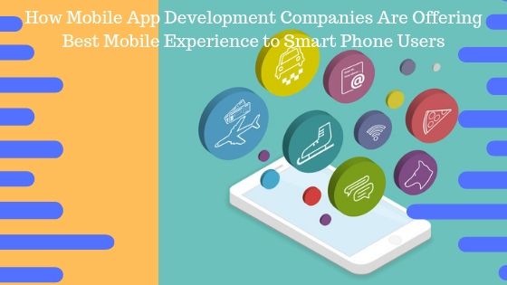 How mobile app development companies are providing best mobile experience