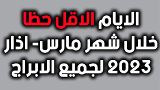 الايام الاقل حظا خلال شهر مارس- اذار 2023 لجميع الابراج