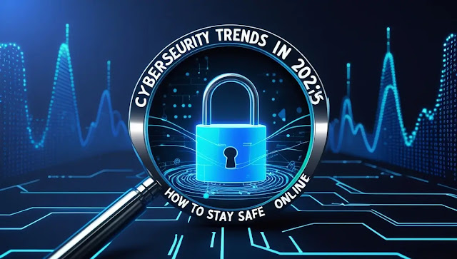 Cybersecurity Trends in 2025: How to Stay Safe Online