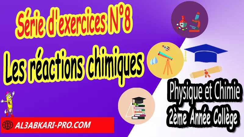 Série d'exercices corrigés N°8 Les réactions chimiques (en format WORD) - Physique et Chimie 2ème Année Collège Série d'exercices corrigés sur les réactions chimiques, Physique et chimie de 2ème Année Collège, PC 2AC biof, Physique et chimie 2APIC option française, Cours sur Les réactions chimiques 2ème Année Collège 2AC, Résumé de cours Les réactions chimiques 2ème Année Collège 2AC, Exercices corrigés sur Les réactions chimiques 2ème Année Collège 2AC, Travaux dirigés td sur Les réactions chimiques 2ème Année Collège 2AC, Activités sur Les réactions chimiques 2ème Année Collège 2AC, Exercices de Physique et chimie 2ème année collège en Francais corrigés, physique chimie 2ac exercices corrigés