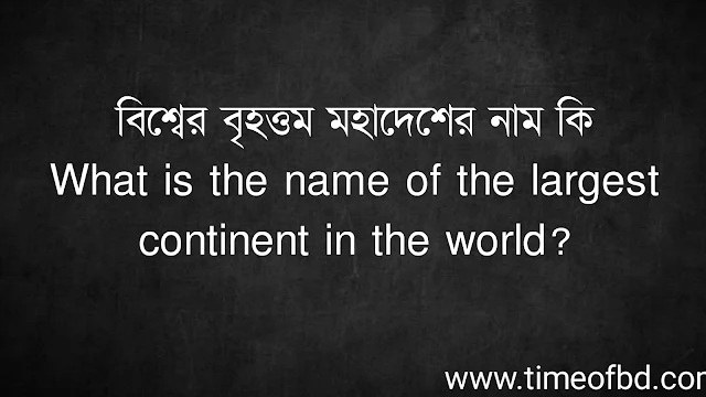 বিশ্বের বৃহত্তম মহাদেশের নাম কি | What is the name of the largest continent in the world?