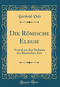 Die Römische Elegie: Auswal aus den Dichtern der Klassischen Zeit (Classic Reprint)