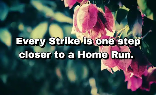 "Every Strike is one step closer to a Home Run" ~ Babe Ruth