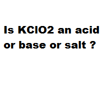 Is KClO2 an acid or base or salt ?