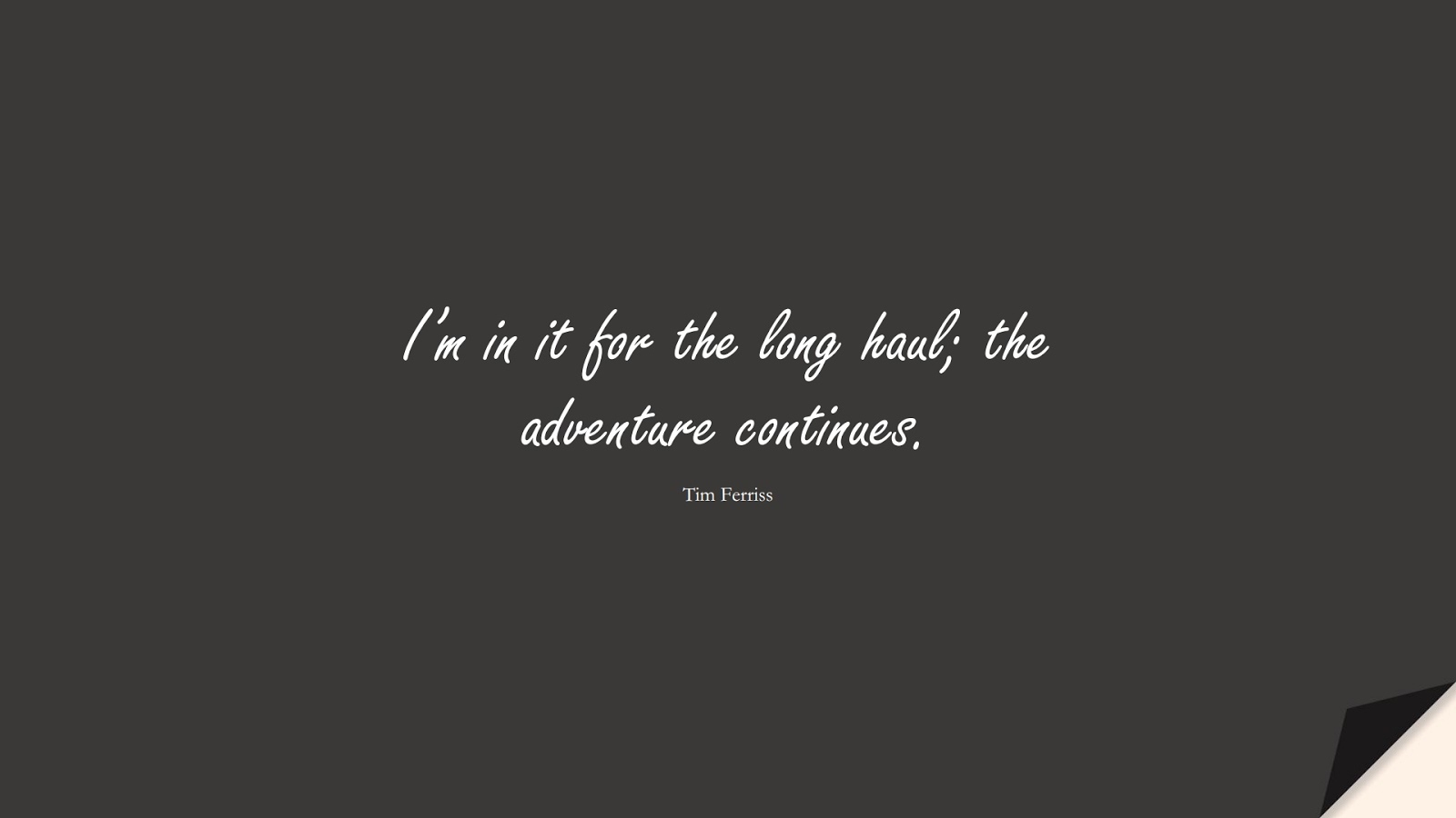 I’m in it for the long haul; the adventure continues. (Tim Ferriss);  #TimFerrissQuotes