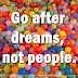 Go after dreams, not people.