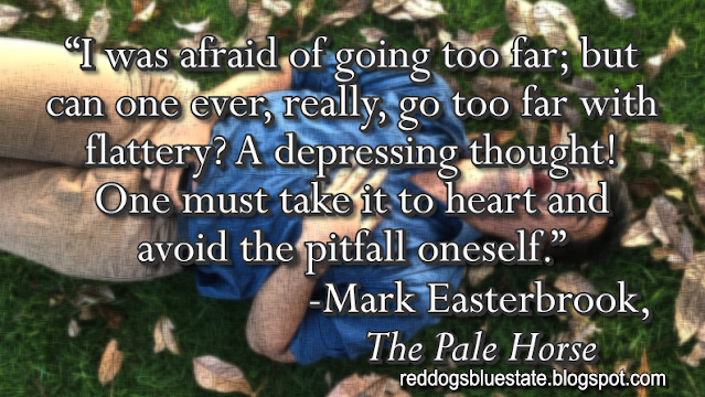 “I was afraid of going too far; but can one ever, really, go too far with flattery? A depressing thought! One must take it to heart and avoid the pitfall oneself.” -Mark Easterbrook, _The Pale Horse_