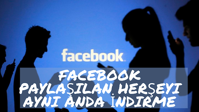 Facebook Paylaşılan Herşeyi Aynı Anda İndirme