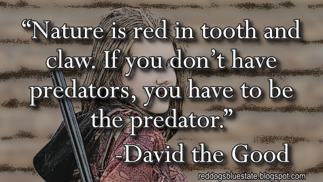 “Nature is red in tooth and claw. If you don’t have predators, you have to be the predator.” -David the Good