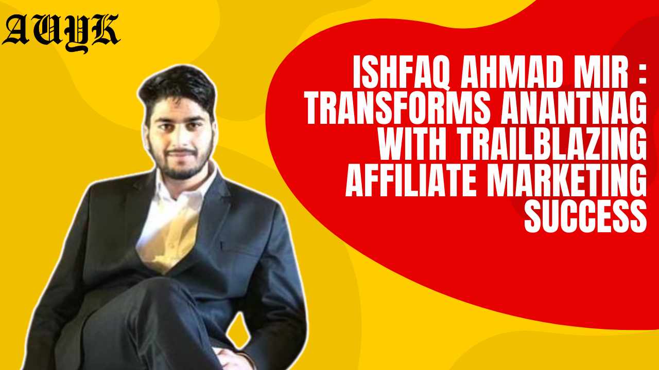 Ishfaq Ahmad Mir : Transforms Anantnag with Trailblazing Affiliate Marketing Success