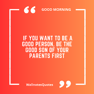 Good Morning Quotes, Wishes, Saying - wallnotesquotes - If you want to be a good person, Be the good son of your parents first.