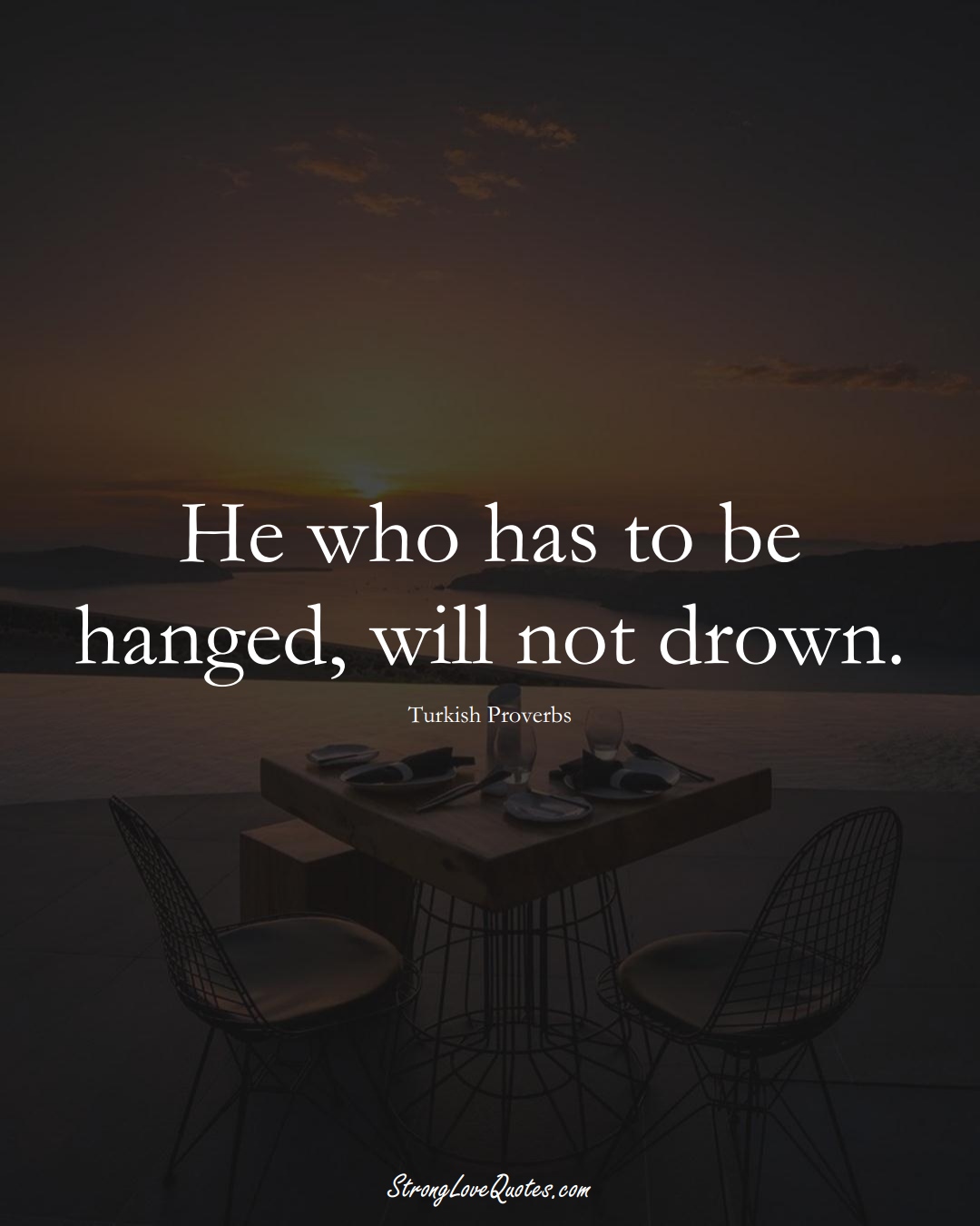 He who has to be hanged, will not drown. (Turkish Sayings);  #MiddleEasternSayings