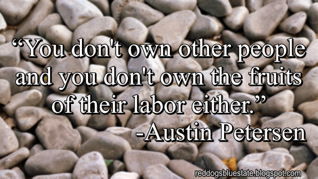 “You don't own other people and you don't own the fruits of their labor either.” -Austin Petersen