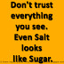 Don't trust everything you see. Even Salt looks like Sugar.