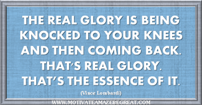36 Success Quotes To Motivate And Inspire You: “The real glory is being knocked to your knees and then coming back. That's real glory. That’s the essence of it.” ― Vince Lombardi