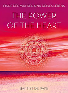 The Power of the Heart: Finde den wahren Sinn deines Lebens