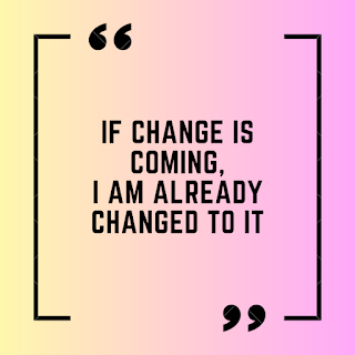 If change is coming, I am already changed to it.