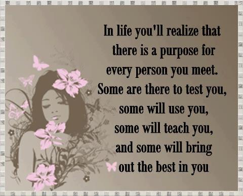 In life you'll realize that there is a purpose for every person you meet. Some are there to test you, some will use you, Some will teach you, and some will bring out the best in you. 