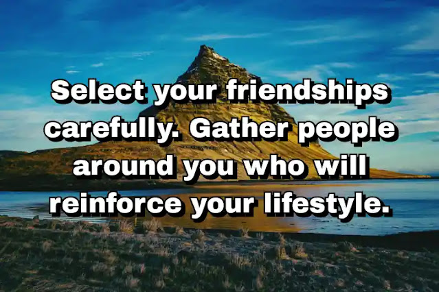 "Select your friendships carefully. Gather people around you who will reinforce your lifestyle." ~ Dan Buettner