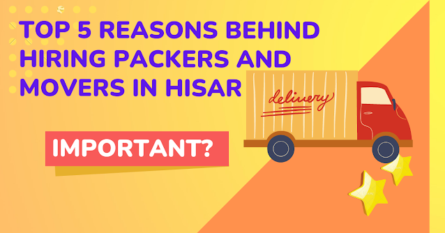 Top 5 Reasons Behind Hiring Packers And Movers In Hisar