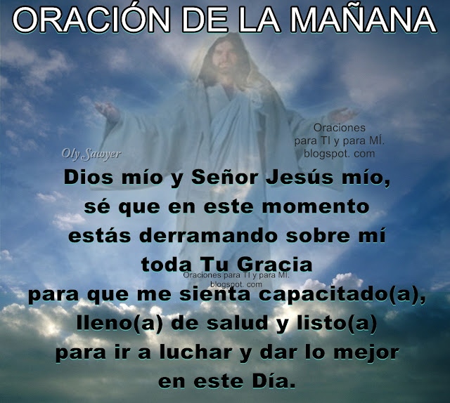 Dios mío y Señor Jesús mío,  sé que en este momento  estás derramando sobre mí toda tu gracia  para que me sienta capacitado(a),  lleno(a) de salud y listo(a) para ir a luchar  y dar lo mejor en este día.