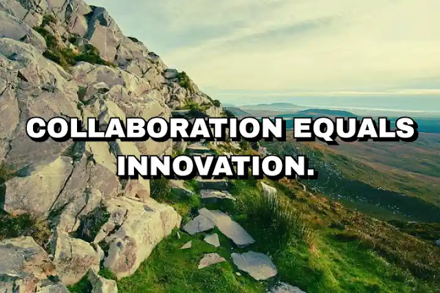 Collaboration equals innovation.