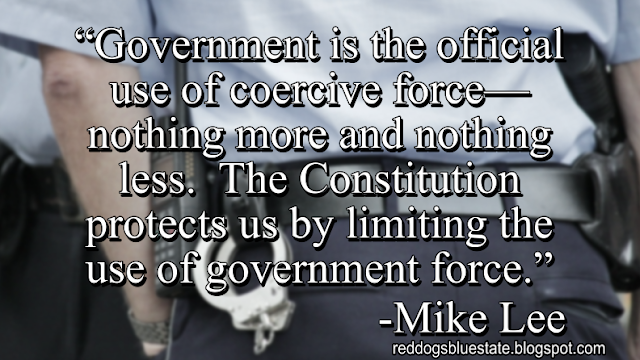 “Government is the official use of coercive force—nothing more and nothing less.  The Constitution protects us by limiting the use of government force.” -Mike Lee