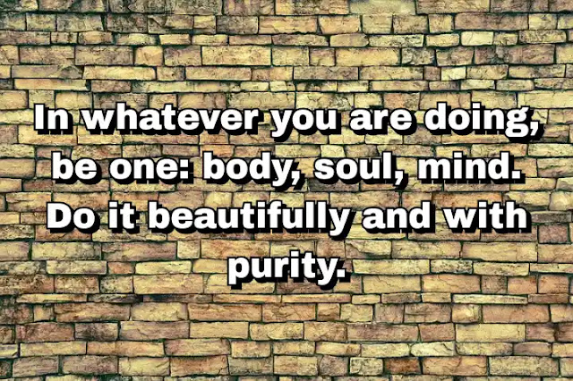 "In whatever you are doing, be one: body, soul, mind. Do it beautifully and with purity." ~ B.K.S. Iyengar