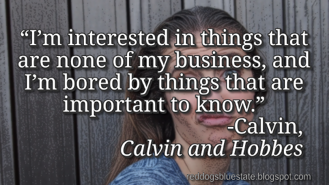 “I’m interested in things that are none of my business, and I’m bored by things that are important to know.” -Calvin, _Calvin and Hobbes_