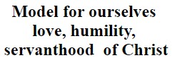 Model for ourselves the love, humility, and servanthood of Christ