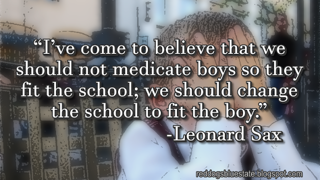 “I’ve come to believe that we should not medicate boys so they fit the school; we should change the school to fit the boy.” -Leonard Sax