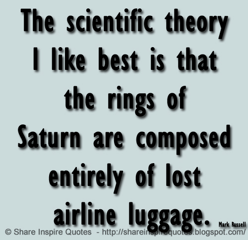 The scientific theory I like best is that the rings of Saturn are composed entirely of lost airline luggage. ~Mark Russell