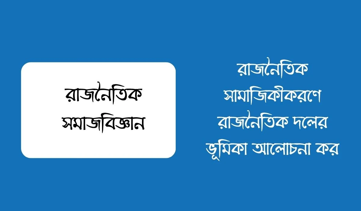 রাজনৈতিক সামাজিকীকরণে রাজনৈতিক দলের ভূমিকা আলোচনা কর