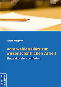 Vom weißen Blatt zur wissenschaftichen Arbeit: Ein praktischer Leitfaden